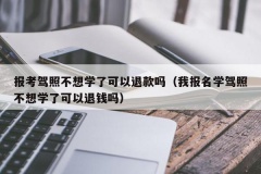 报考驾照不想学了可以退款吗（我报名学驾照不想学了可以退钱吗）