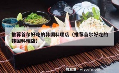 推荐首尔好吃的韩国料理店（推荐首尔好吃的韩国料理店）