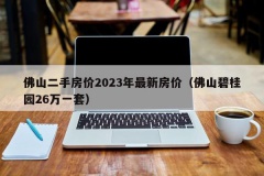 佛山二手房价2023年最新房价（佛山碧桂园26万一套）