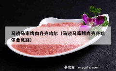 马晓马家烤肉齐齐哈尔（马晓马家烤肉齐齐哈尔合意路）