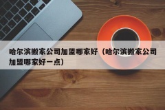 哈尔滨搬家公司加盟哪家好（哈尔滨搬家公司加盟哪家好一点）