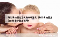 刚出生的婴儿怎么做亲子鉴定（刚出生的婴儿怎么做亲子鉴定视频）