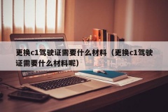 更换c1驾驶证需要什么材料（更换c1驾驶证需要什么材料呢）