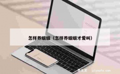 怎样养蝈蝈（怎样养蝈蝈才爱叫）