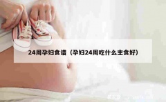 24周孕妇食谱（孕妇24周吃什么主食好）