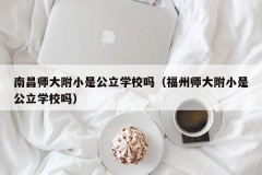 南昌师大附小是公立学校吗（福州师大附小是公立学校吗）