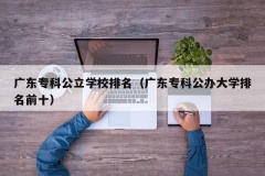 广东专科公立学校排名（广东专科公办大学排名前十）