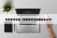 驾照报考年龄（驾照报考年龄限制多少岁）