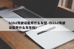 b1b2驾驶证能开什么车型（b1b2驾驶证能开什么车年检）