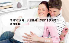 孕妇5个月吃什么水果好（孕妇5个多月吃什么水果好）