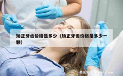 矫正牙齿价格是多少（矫正牙齿价格是多少一颗）