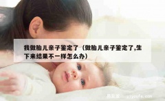 我做胎儿亲子鉴定了（做胎儿亲子鉴定了,生下来结果不一样怎么办