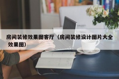 房间装修效果图客厅（房间装修设计图片大全 效果图）