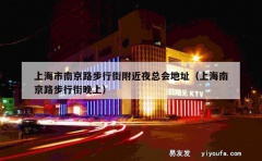 上海市南京路步行街附近夜总会地址（上海南京路步行街晚上）