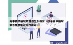 高中孩子搞对象应该怎么教育（孩子高中搞对象怎样才能让学校原谅