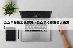 公立学校谁出钱建设（公立学校建设资金来源）