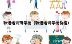 韩语培训班学校（韩语培训学校价格）