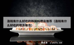 洛阳有什么好吃的韩国料理店推荐（洛阳有什么好吃的地方推荐）