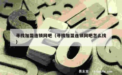 寻找加盟连锁网吧（寻找加盟连锁网吧怎么找）