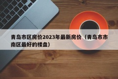 青岛市区房价2023年最新房价（青岛市市南区最好的楼盘）