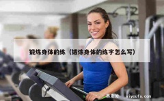 锻炼身体的练（锻炼身体的练字怎么写）