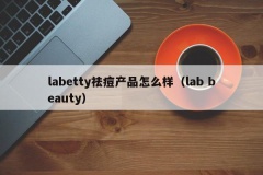 labetty祛痘产品怎么样（lab beauty）