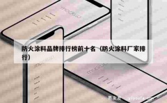 防火涂料品牌排行榜前十名（防火涂料厂家排行）