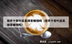 想开个茶叶店卖绿茶赚钱吗（想开个茶叶店卖绿茶赚钱吗）