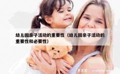 幼儿园亲子活动的重要性（幼儿园亲子活动的重要性和必要性）