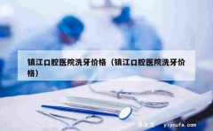 镇江口腔医院洗牙价格（镇江口腔医院洗牙价格）