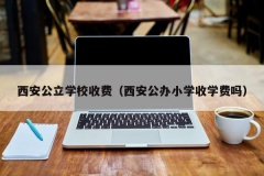 西安公立学校收费（西安公办小学收学费吗）