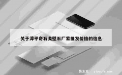 关于漳平奇石戈壁石厂家批发价格的信息