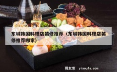 东城韩国料理店装修推荐（东城韩国料理店装修推荐哪家）