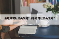 生理期可以染头发吗?（孕妇可以染头发吗?）