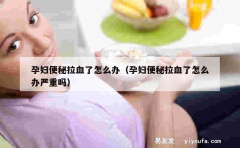 孕妇便秘拉血了怎么办（孕妇便秘拉血了怎么办严重吗）