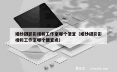 婚纱摄影影楼和工作室哪个便宜（婚纱摄影影楼和工作室哪个便宜点