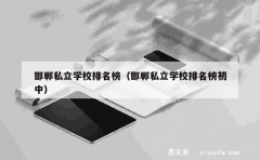 邯郸私立学校排名榜（邯郸私立学校排名榜初中）