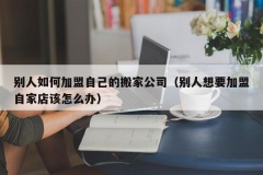 别人如何加盟自己的搬家公司（别人想要加盟自家店该怎么办）