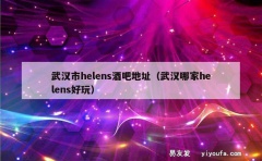 武汉市helens酒吧地址（武汉哪家helens好玩）