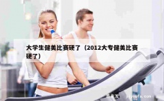 大学生健美比赛硬了（2012大专健美比赛硬了）