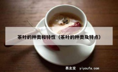 茶叶的种类和特性（茶叶的种类及特点）