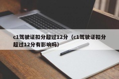 c1驾驶证扣分超过12分（c1驾驶证扣分超过12分有影响吗）