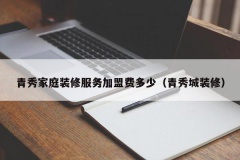 青秀家庭装修服务加盟费多少（青秀城装修）