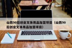 山西90后创业文体用品加盟项目（山西90后创业文体用品加盟项