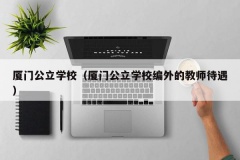 厦门公立学校（厦门公立学校编外的教师待遇）