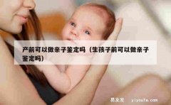 产前可以做亲子鉴定吗（生孩子前可以做亲子鉴定吗）