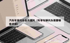 汽车年审代办名片图片（年审车辆代办需要哪些手续）