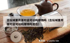 古玩城里开茶叶店可以吗赚钱吗（古玩城里开茶叶店可以吗赚钱吗现