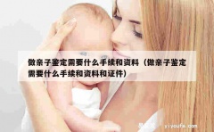 做亲子鉴定需要什么手续和资料（做亲子鉴定需要什么手续和资料和