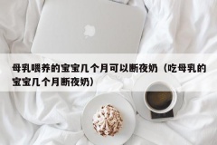 母乳喂养的宝宝几个月可以断夜奶（吃母乳的宝宝几个月断夜奶）